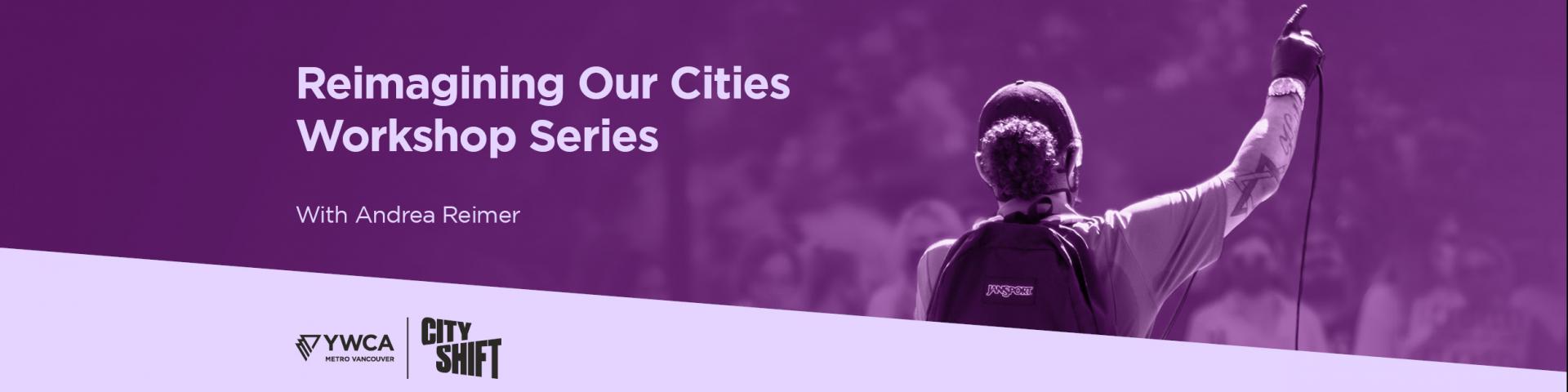 Hero image with purple background and light purple diagonal banner at the bottom. Background graphic of a person with their back towards the audience, speaking to a crowd is on the middle and right hand side. YWCA Metro Vancouver and YWCA City Shift logo is at the bottom left. Text on the left hand side reads" "Reimagining Our Cities Workshop Series// With Andrea Reimer".