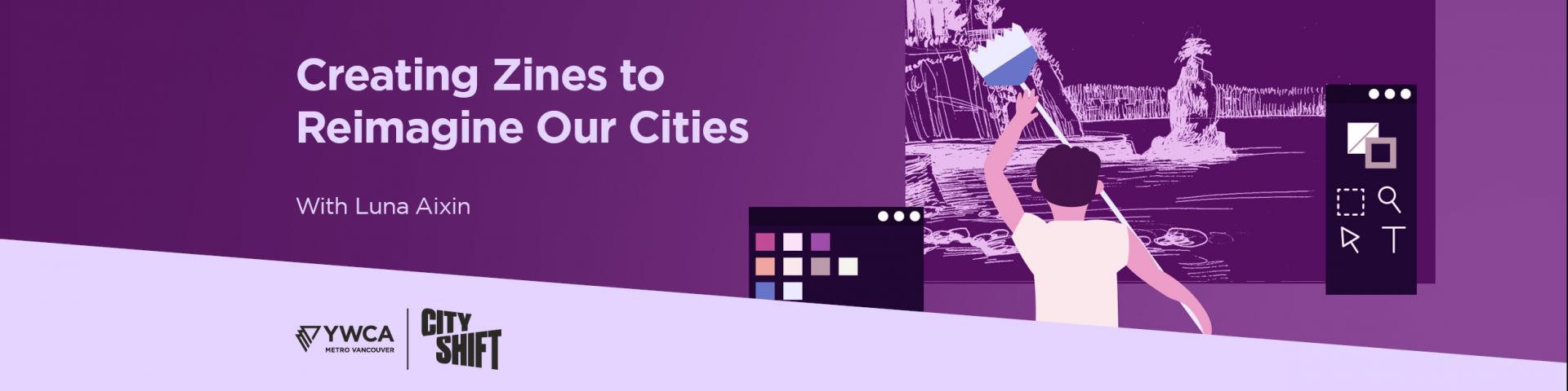 Hero image with purple background and light purple diagonal banner at the bottom. Background graphic of a person painting a graphic of Vancouver on the  right hand side. YWCA Metro Vancouver and YWCA City Shift logo is at the bottom left. Text on the left hand side reads "Creating Zines to Reimagine Our Cities// With Luna Aixin".