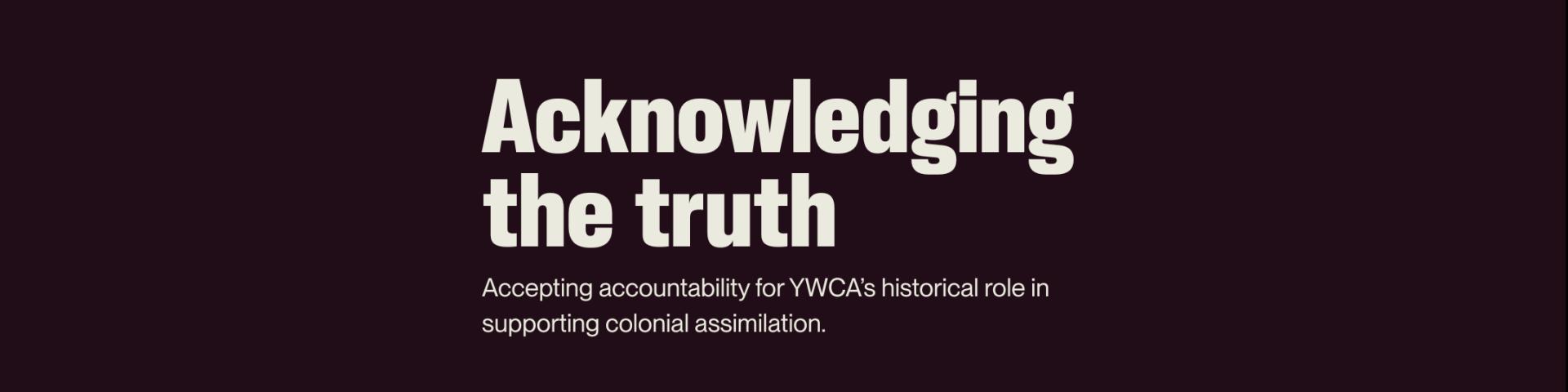 Acknowledging the Truth, Accepting accountability for YWCA’s historical role in supporting colonial assimilation.
