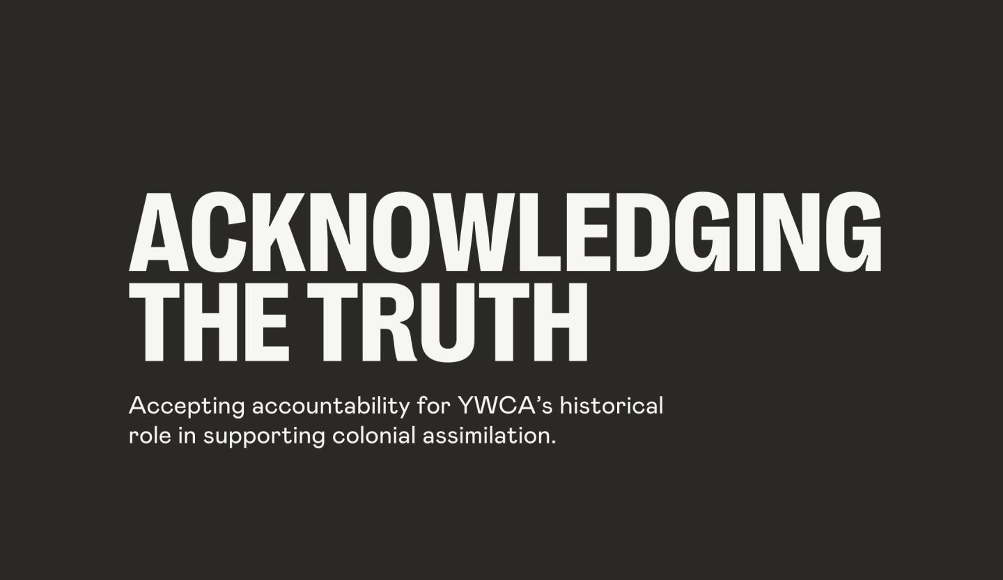 Acknowledging the truth and accepting accountability for YWCA’s historical role in supporting colonial assimilation.
