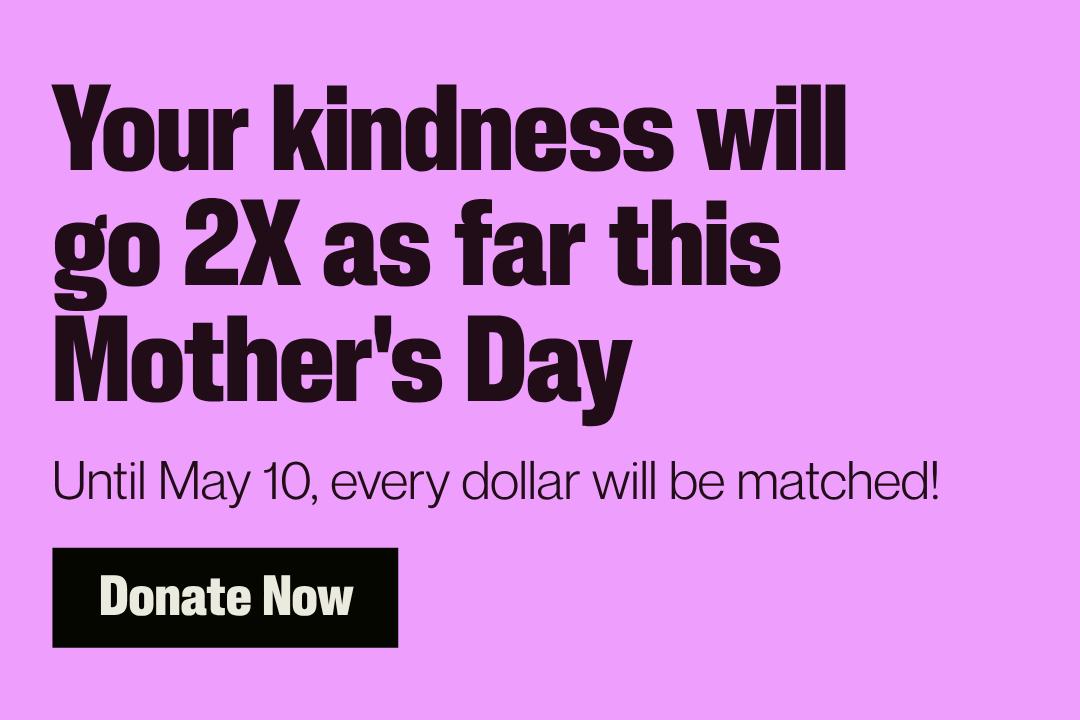 Until Mother's Day, all donations will be matched!