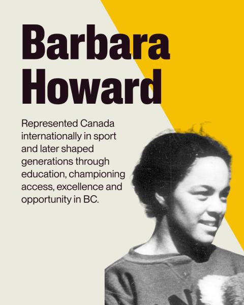 Graphic of Barbara Howard with write up: Represented Canada internationally in sport and later shaped generations through education, championing access, excellence and opportunity in BC. 