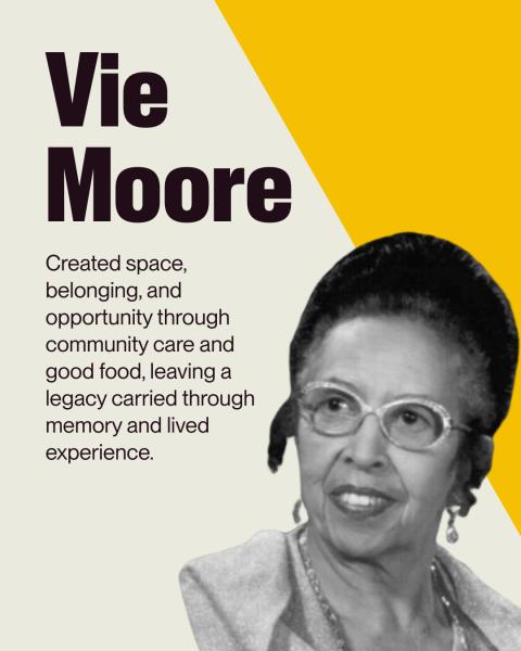 Graphic of Vie Moore with write up: Created space, belonging, and opportunity through community care and good food, leaving a legacy carried through memory and lived experience. 